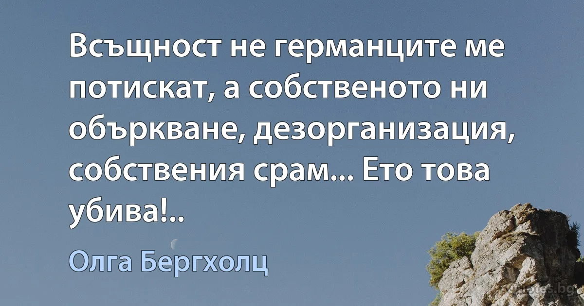 Всъщност не германците ме потискат, а собственото ни объркване, дезорганизация, собствения срам... Ето това убива!.. (Олга Бергхолц)