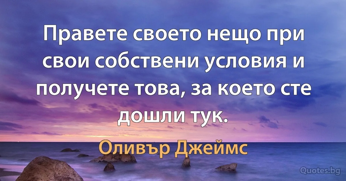 Правете своето нещо при свои собствени условия и получете това, за което сте дошли тук. (Оливър Джеймс)