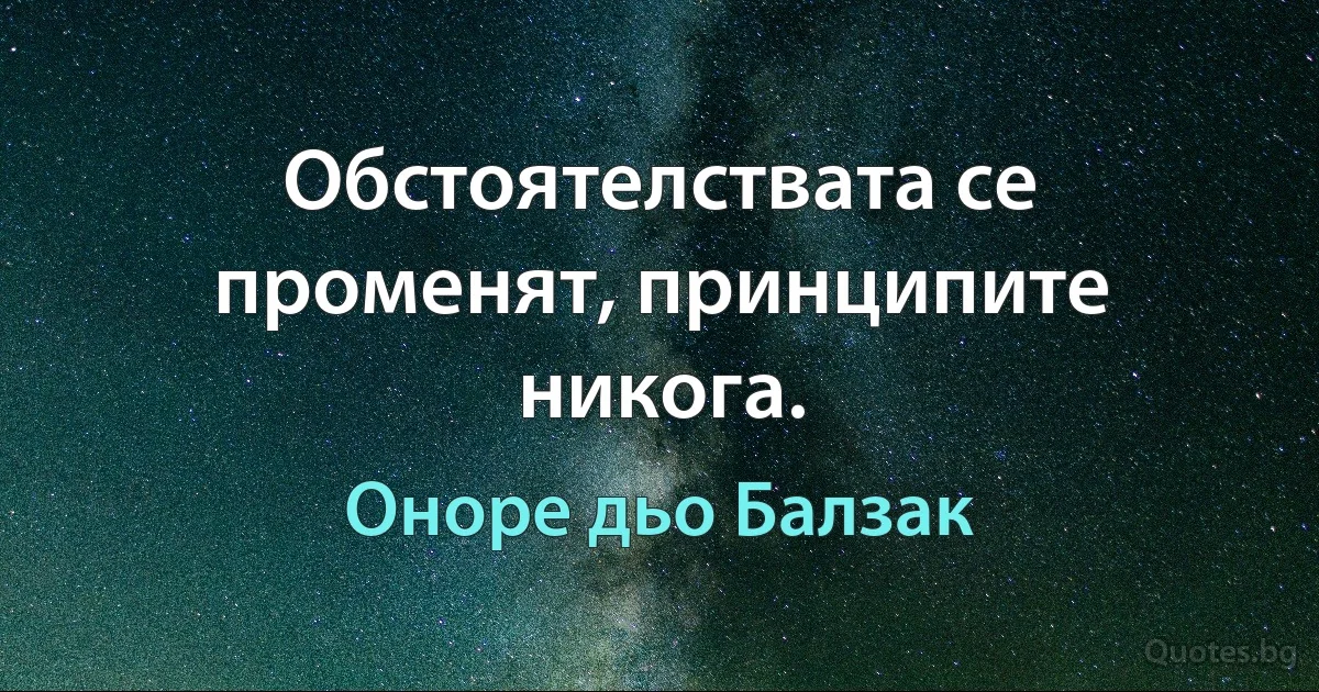 Обстоятелствата се променят, принципите никога. (Оноре дьо Балзак)