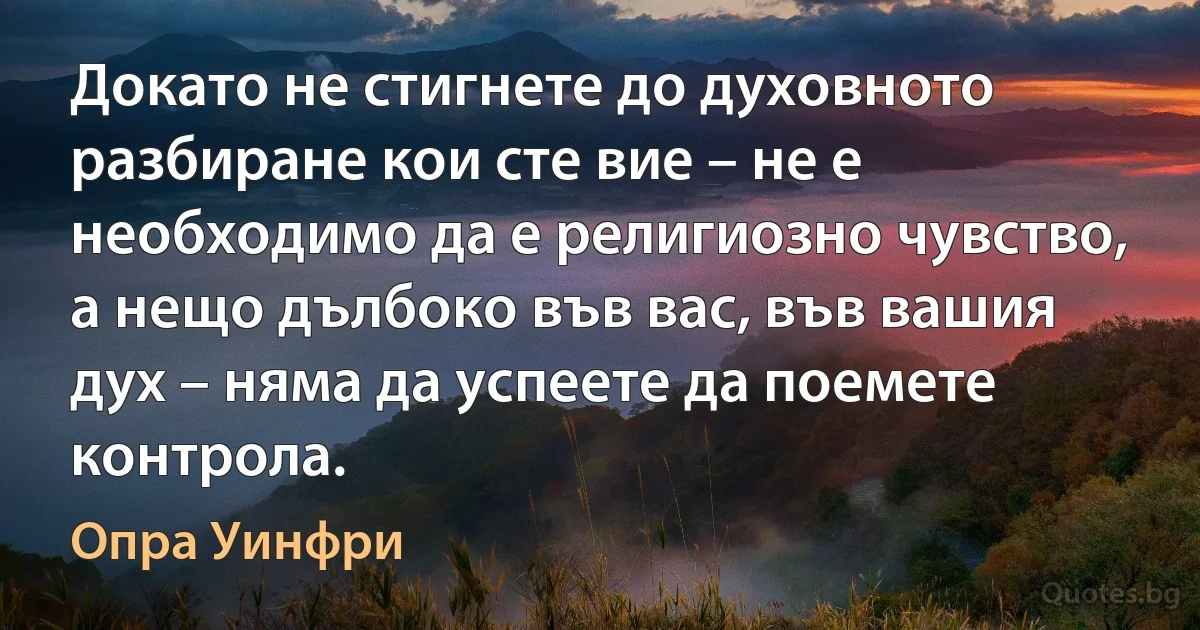 Докато не стигнете до духовното разбиране кои сте вие – не е необходимо да е религиозно чувство, а нещо дълбоко във вас, във вашия дух – няма да успеете да поемете контрола. (Опра Уинфри)