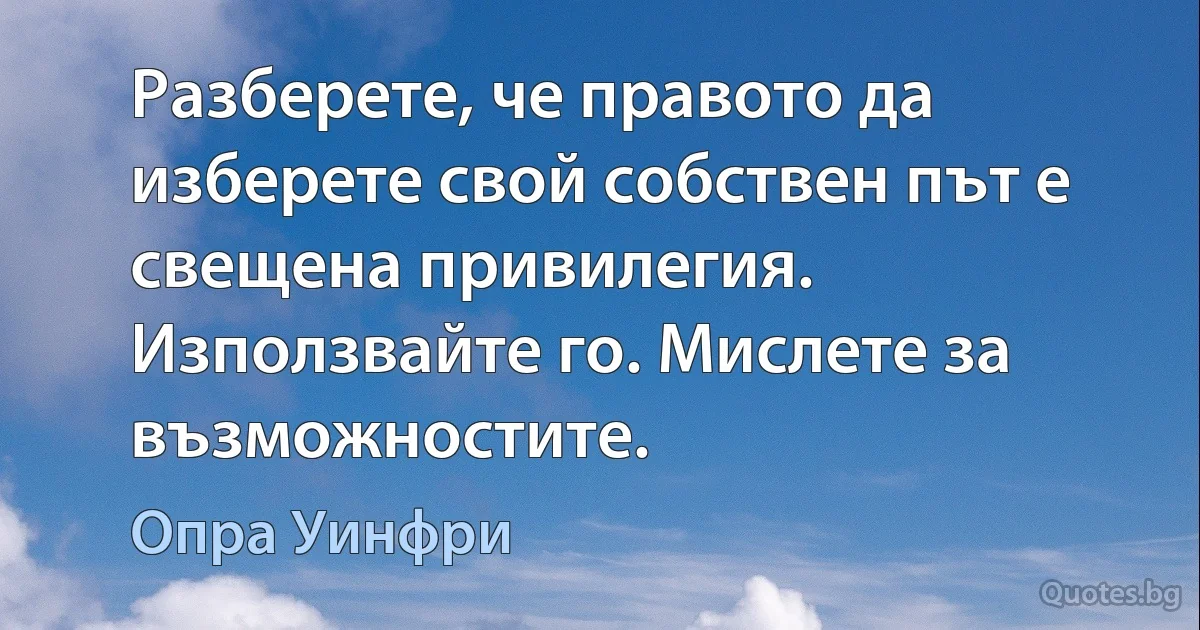 Разберете, че правото да изберете свой собствен път е свещена привилегия. Използвайте го. Мислете за възможностите. (Опра Уинфри)