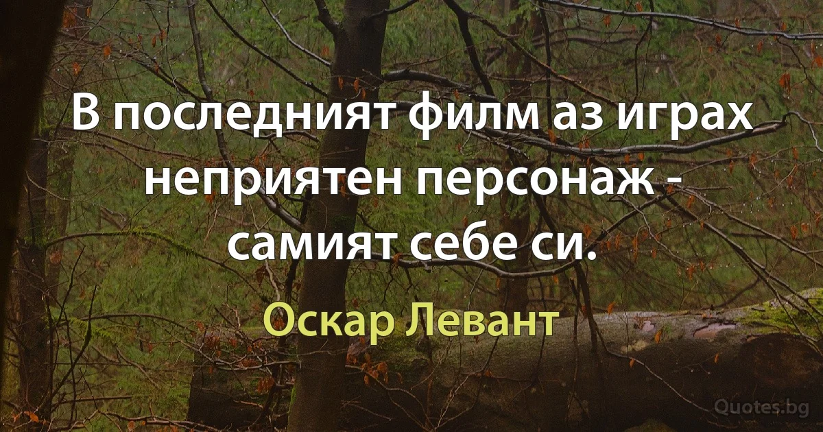 В последният филм аз играх неприятен персонаж - самият себе си. (Оскар Левант)