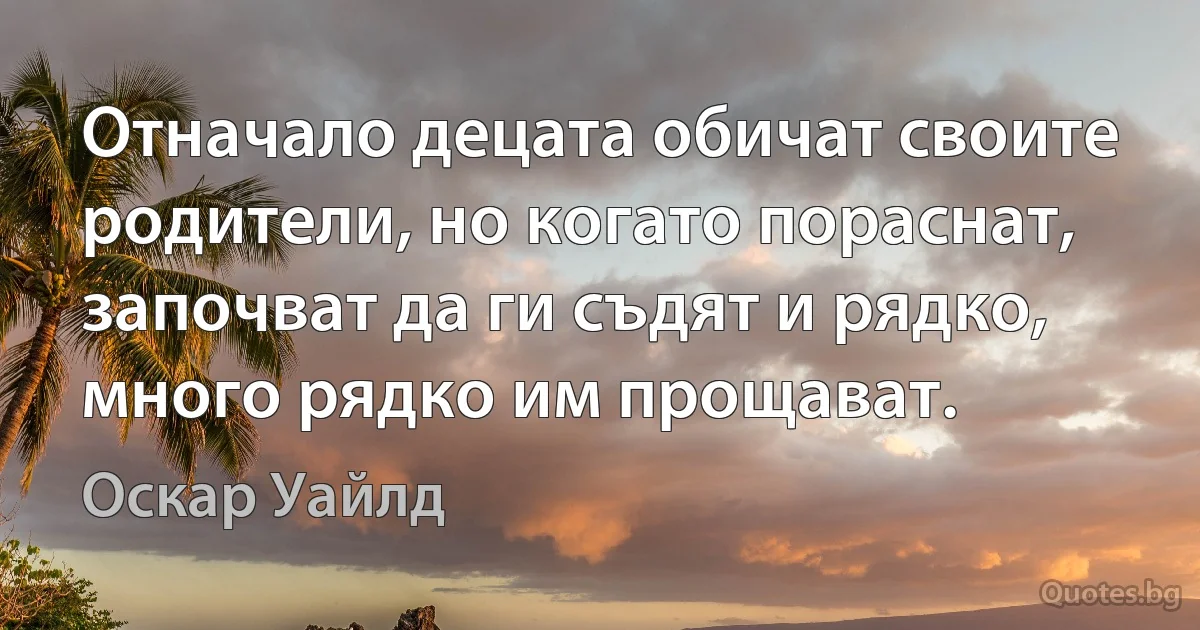 Отначало децата обичат своите родители, но когато пораснат, започват да ги съдят и рядко, много рядко им прощават. (Оскар Уайлд)