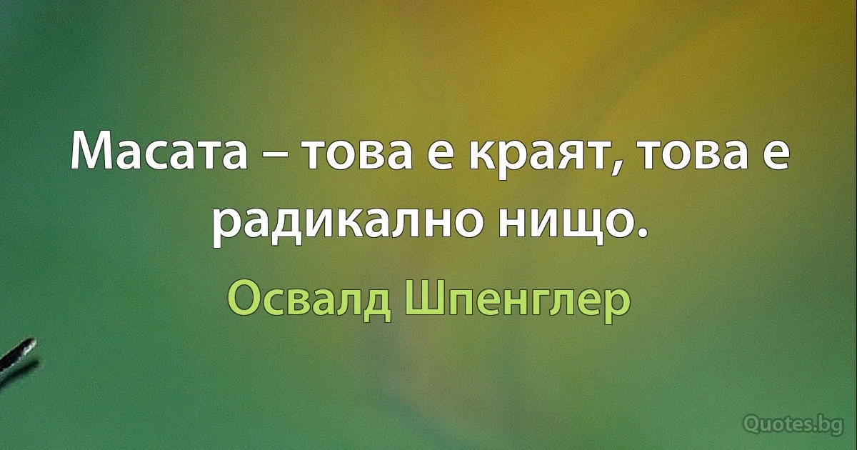 Масата – това е краят, това е радикално нищо. (Освалд Шпенглер)