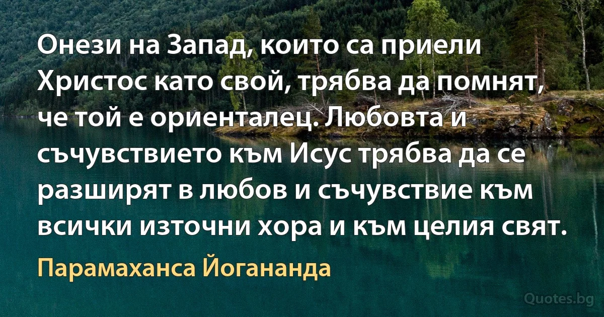 Онези на Запад, които са приели Христос като свой, трябва да помнят, че той е ориенталец. Любовта и съчувствието към Исус трябва да се разширят в любов и съчувствие към всички източни хора и към целия свят. (Парамаханса Йогананда)