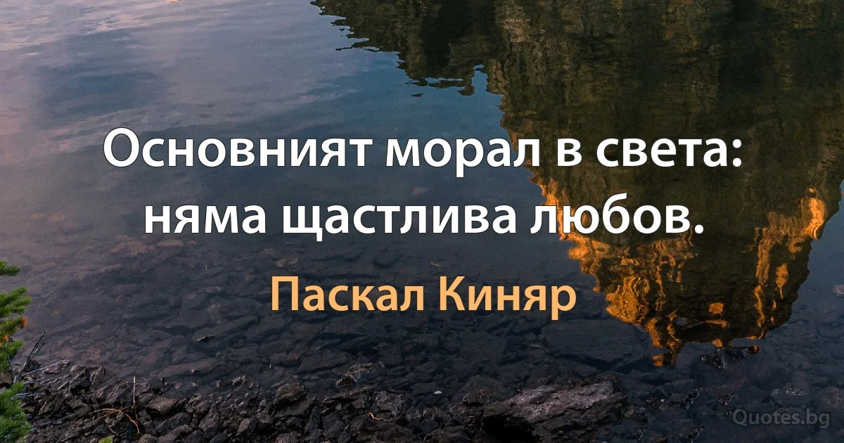 Основният морал в света: няма щастлива любов. (Паскал Киняр)