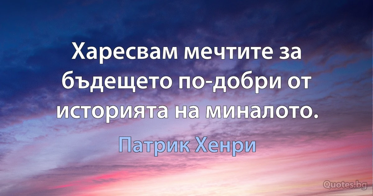 Харесвам мечтите за бъдещето по-добри от историята на миналото. (Патрик Хенри)