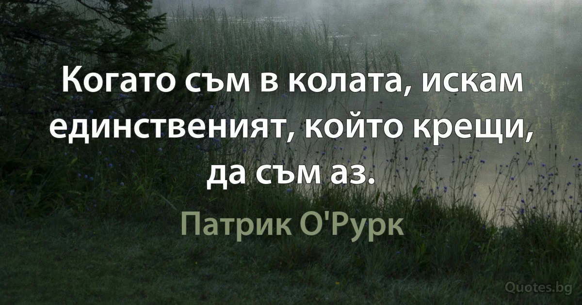 Когато съм в колата, искам единственият, който крещи, да съм аз. (Патрик О'Рурк)