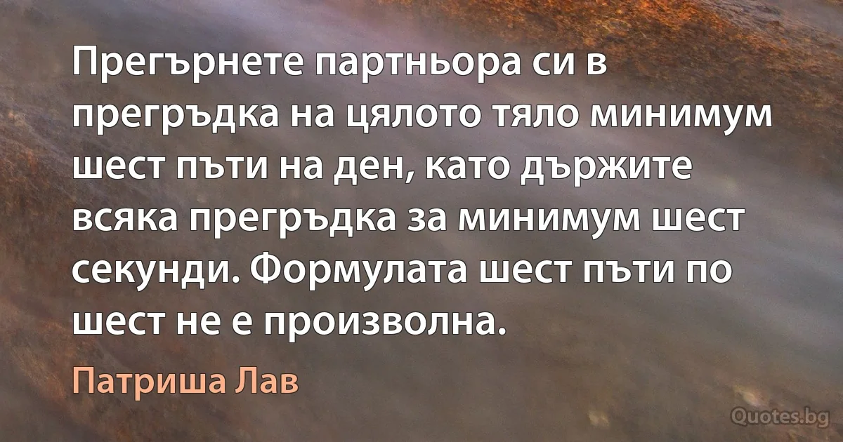 Прегърнете партньора си в прегръдка на цялото тяло минимум шест пъти на ден, като държите всяка прегръдка за минимум шест секунди. Формулата шест пъти по шест не е произволна. (Патриша Лав)