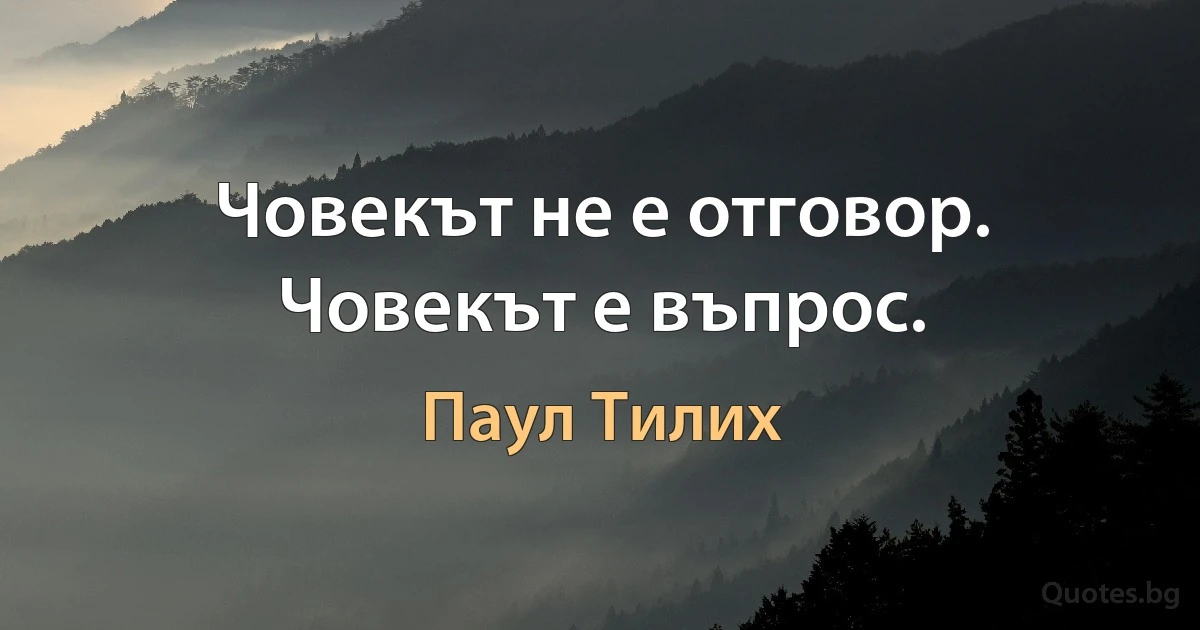 Човекът не е отговор. Човекът е въпрос. (Паул Тилих)