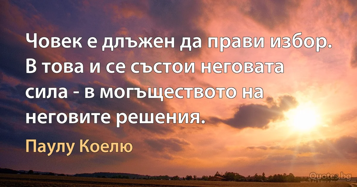 Човек е длъжен да прави избор. В това и се състои неговата сила - в могъществото на неговите решения. (Паулу Коелю)