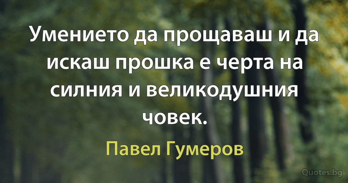 Умението да прощаваш и да искаш прошка е черта на силния и великодушния човек. (Павел Гумеров)