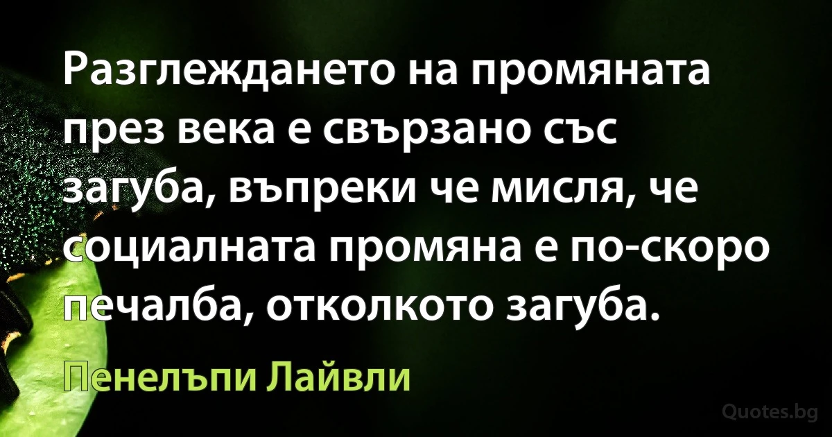 Разглеждането на промяната през века е свързано със загуба, въпреки че мисля, че социалната промяна е по-скоро печалба, отколкото загуба. (Пенелъпи Лайвли)