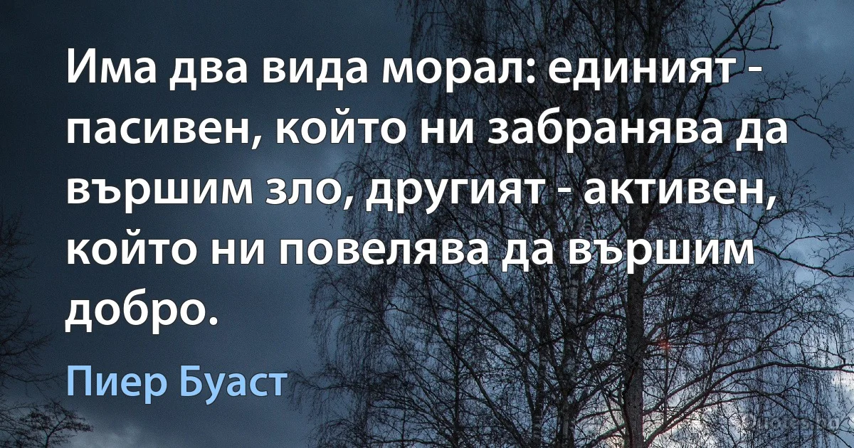 Има два вида морал: единият - пасивен, който ни забранява да вършим зло, другият - активен, който ни повелява да вършим добро. (Пиер Буаст)