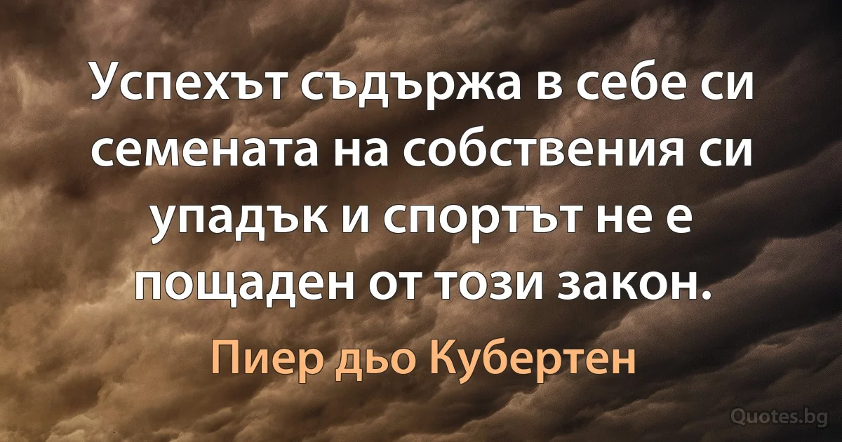 Успехът съдържа в себе си семената на собствения си упадък и спортът не е пощаден от този закон. (Пиер дьо Кубертен)