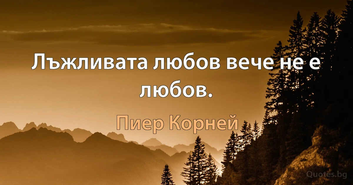 Лъжливата любов вече не е любов. (Пиер Корней)