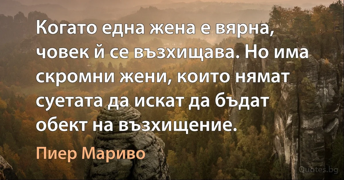 Когато една жена е вярна, човек й се възхищава. Но има скромни жени, които нямат суетата да искат да бъдат обект на възхищение. (Пиер Мариво)