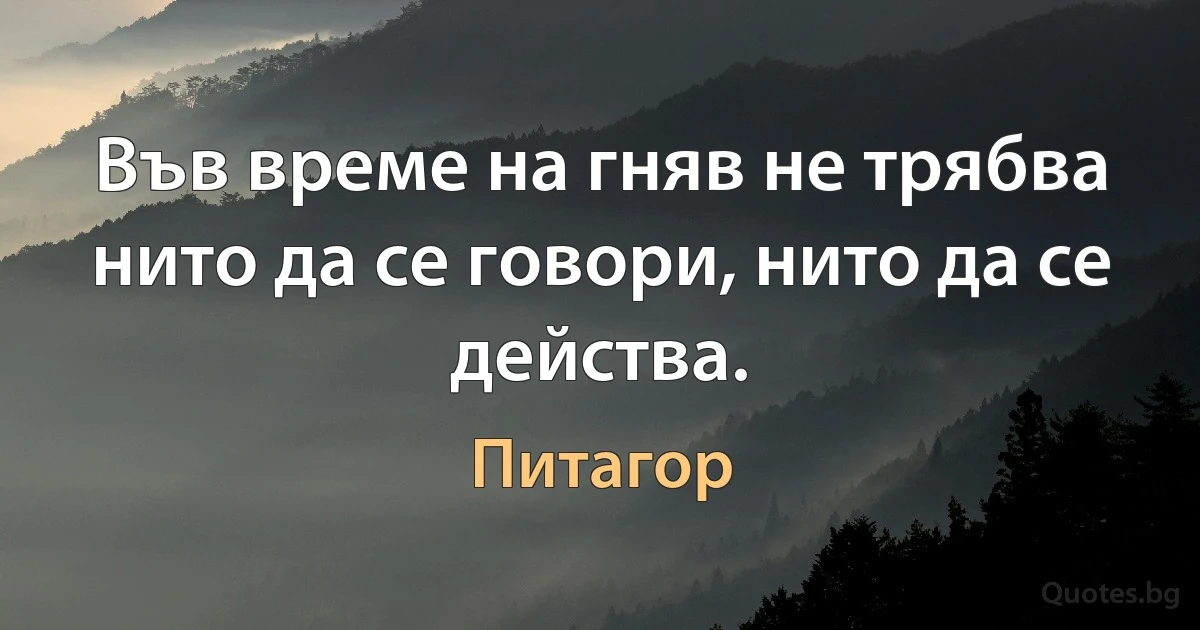 Във време на гняв не трябва нито да се говори, нито да се действа. (Питагор)