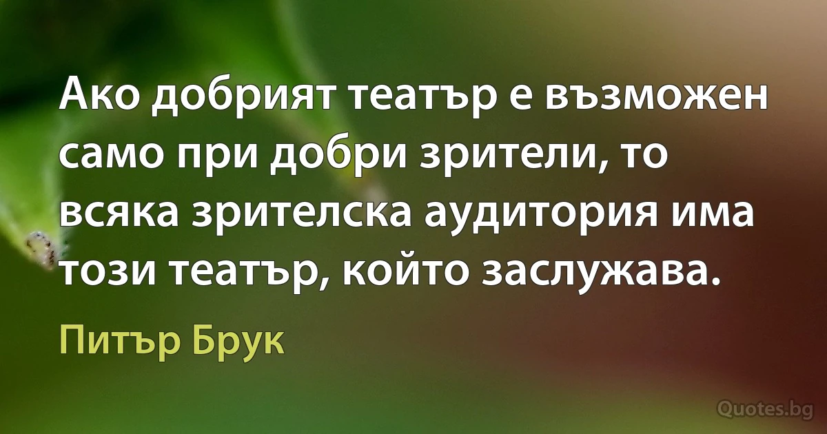 Ако добрият театър е възможен само при добри зрители, то всяка зрителска аудитория има този театър, който заслужава. (Питър Брук)