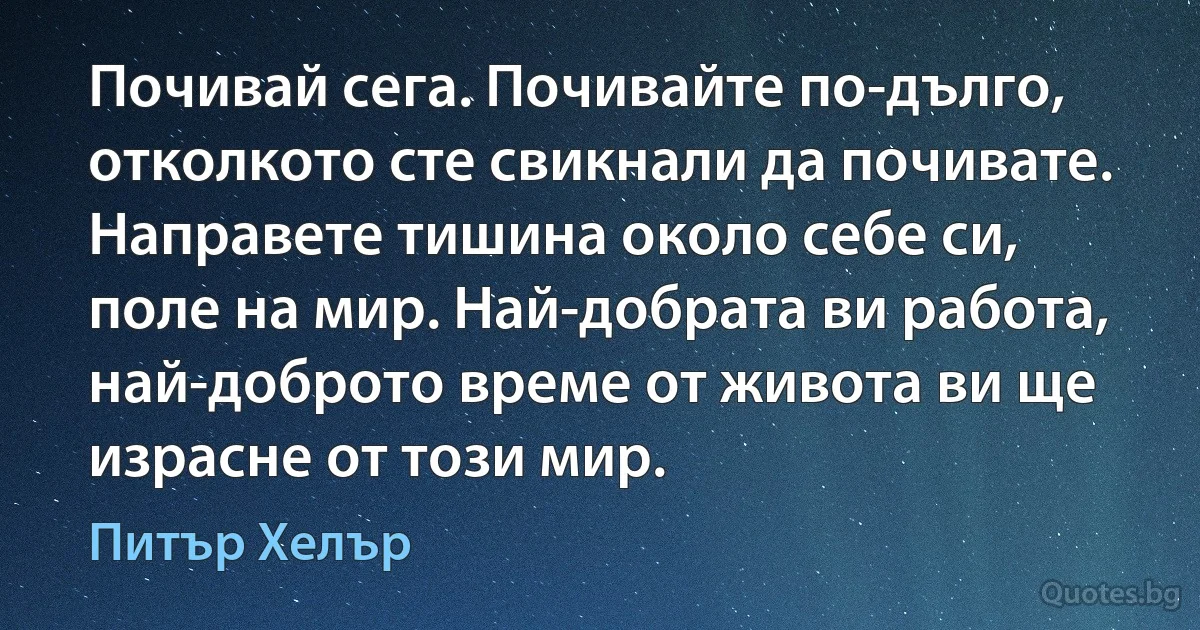 Почивай сега. Почивайте по-дълго, отколкото сте свикнали да почивате. Направете тишина около себе си, поле на мир. Най-добрата ви работа, най-доброто време от живота ви ще израсне от този мир. (Питър Хелър)