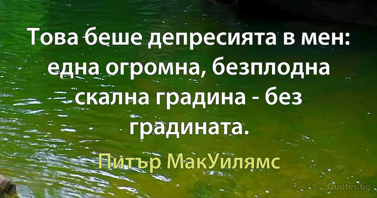 Това беше депресията в мен: една огромна, безплодна скална градина - без градината. (Питър МакУилямс)