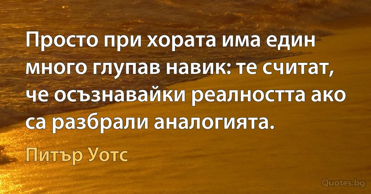 Просто при хората има един много глупав навик: те считат, че осъзнавайки реалността ако са разбрали аналогията. (Питър Уотс)