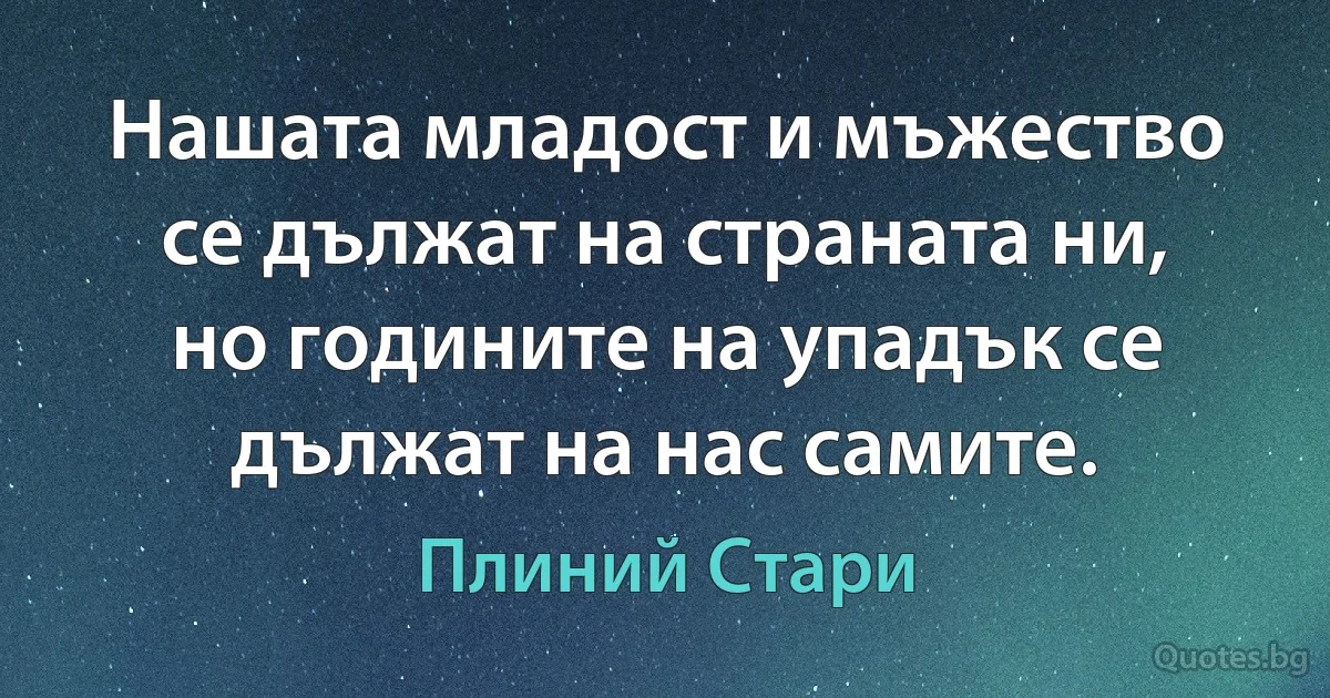 Нашата младост и мъжество се дължат на страната ни, но годините на упадък се дължат на нас самите. (Плиний Стари)