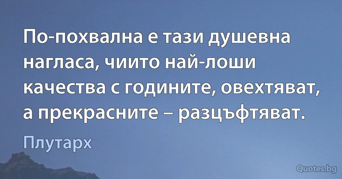 По-похвална е тази душевна нагласа, чиито най-лоши качества с годините, овехтяват, а прекрасните – разцъфтяват. (Плутарх)