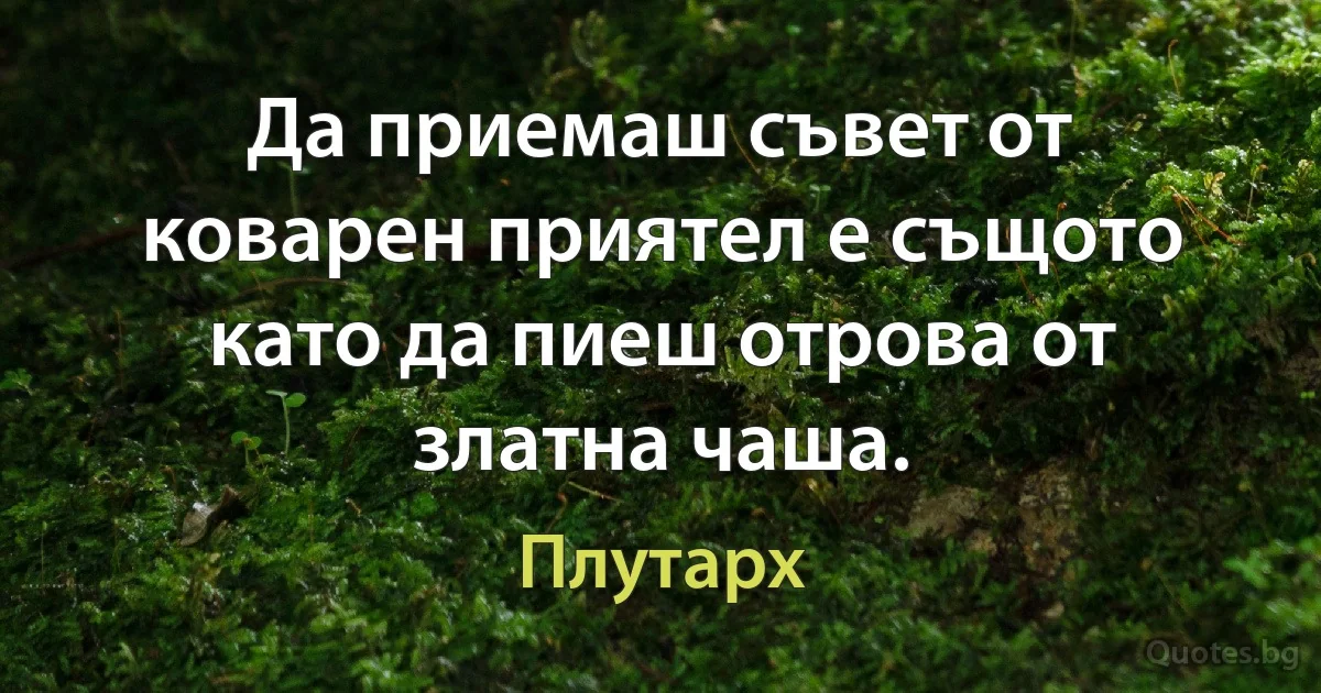 Да приемаш съвет от коварен приятел е същото като да пиеш отрова от златна чаша. (Плутарх)