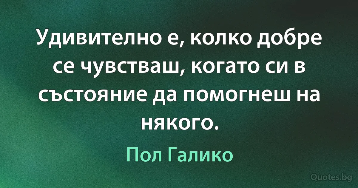 Удивително е, колко добре се чувстваш, когато си в състояние да помогнеш на някого. (Пол Галико)