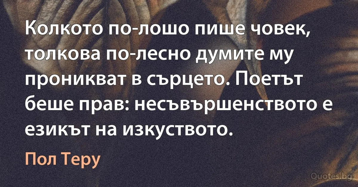 Колкото по-лошо пише човек, толкова по-лесно думите му проникват в сърцето. Поетът беше прав: несъвършенството е езикът на изкуството. (Пол Теру)