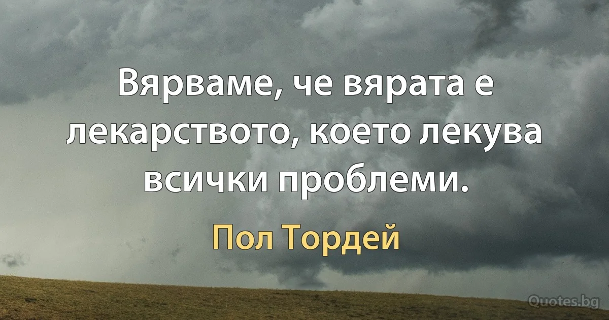 Вярваме, че вярата е лекарството, което лекува всички проблеми. (Пол Тордей)