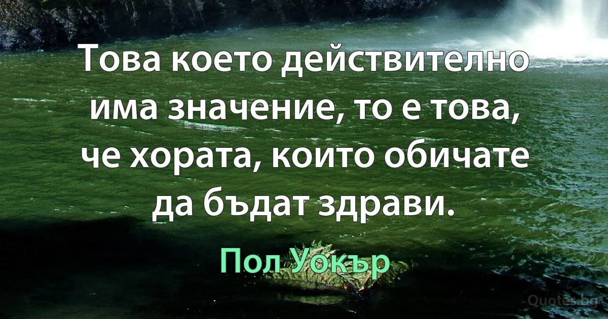 Това което действително има значение, то е това, че хората, които обичате да бъдат здрави. (Пол Уокър)