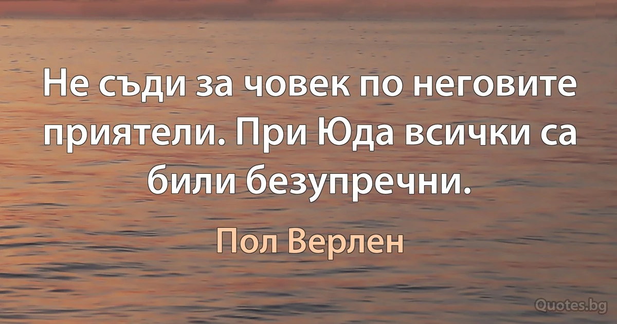 Не съди за човек по неговите приятели. При Юда всички са били безупречни. (Пол Верлен)