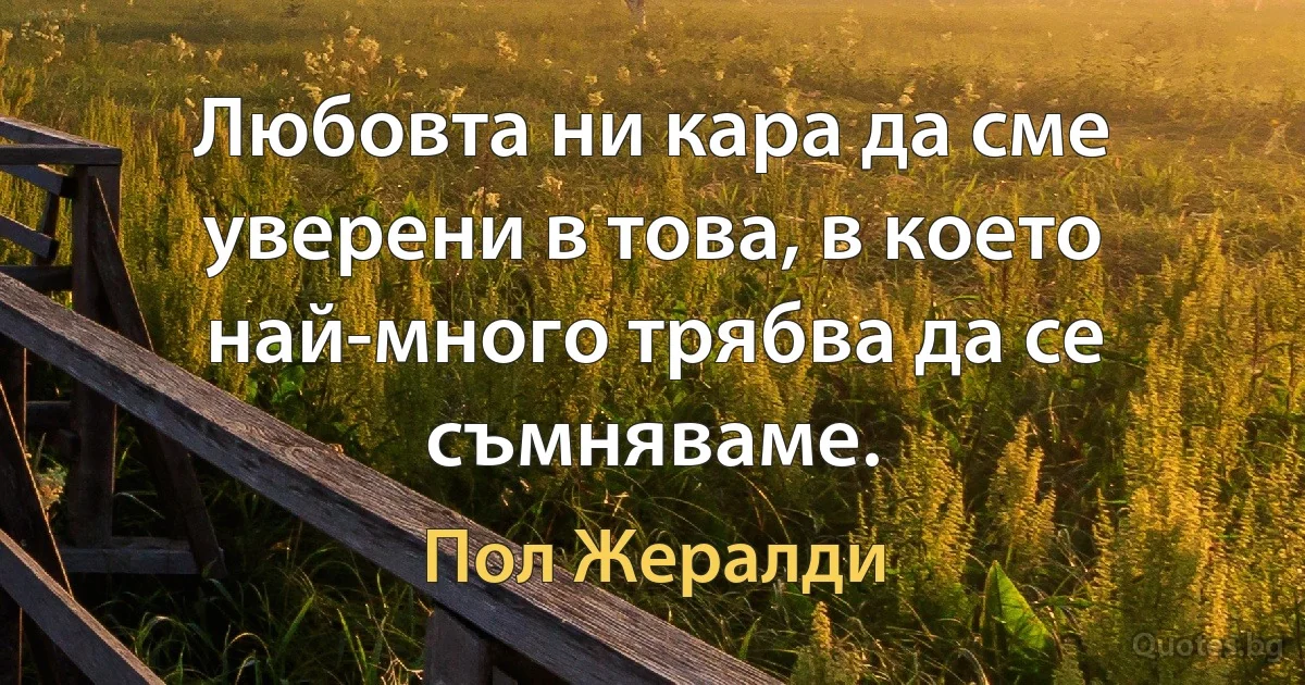 Любовта ни кара да сме уверени в това, в което най-много трябва да се съмняваме. (Пол Жералди)