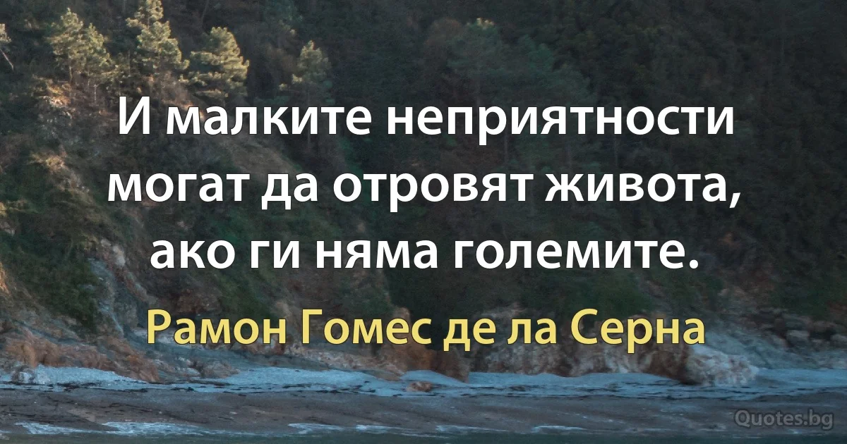 И малките неприятности могат да отровят живота, ако ги няма големите. (Рамон Гомес де ла Серна)