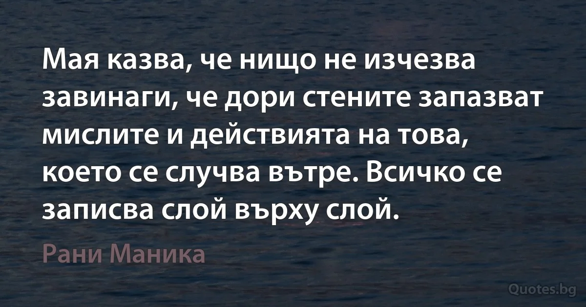 Мая казва, че нищо не изчезва завинаги, че дори стените запазват мислите и действията на това, което се случва вътре. Всичко се записва слой върху слой. (Рани Маника)