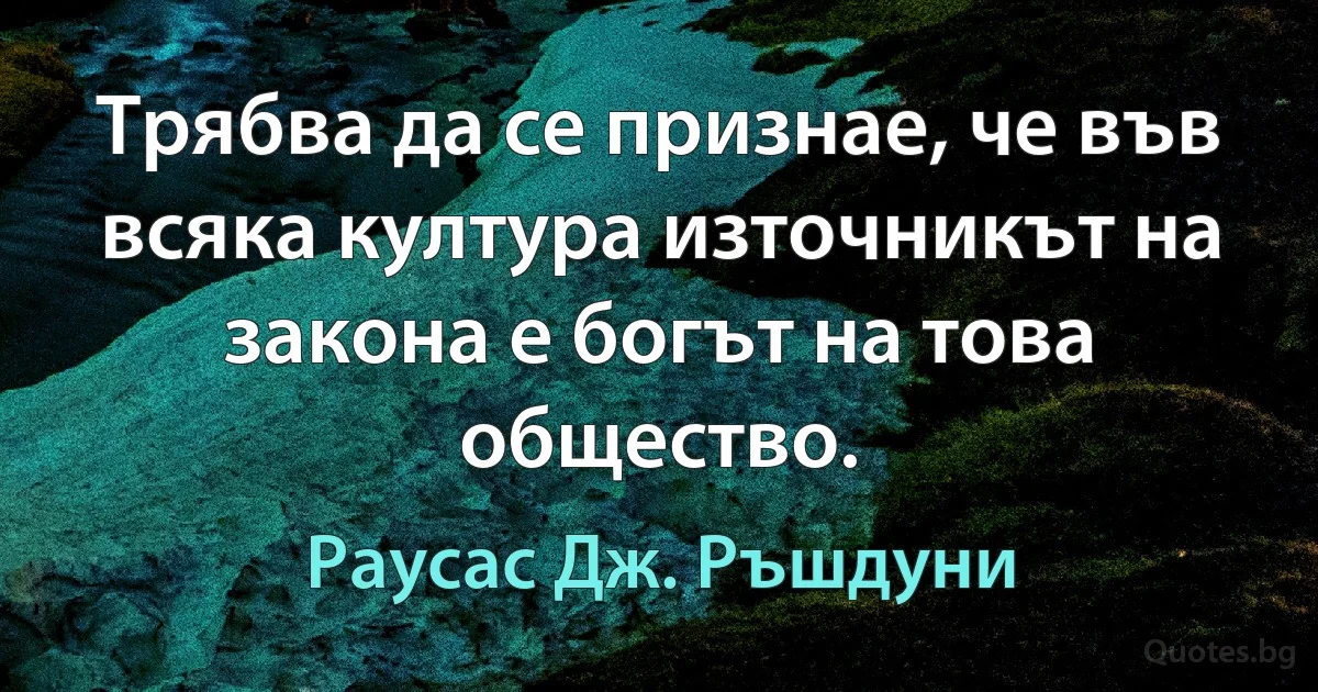 Трябва да се признае, че във всяка култура източникът на закона е богът на това общество. (Раусас Дж. Ръшдуни)