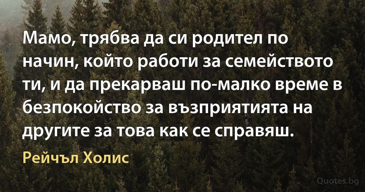 Мамо, трябва да си родител по начин, който работи за семейството ти, и да прекарваш по-малко време в безпокойство за възприятията на другите за това как се справяш. (Рейчъл Холис)