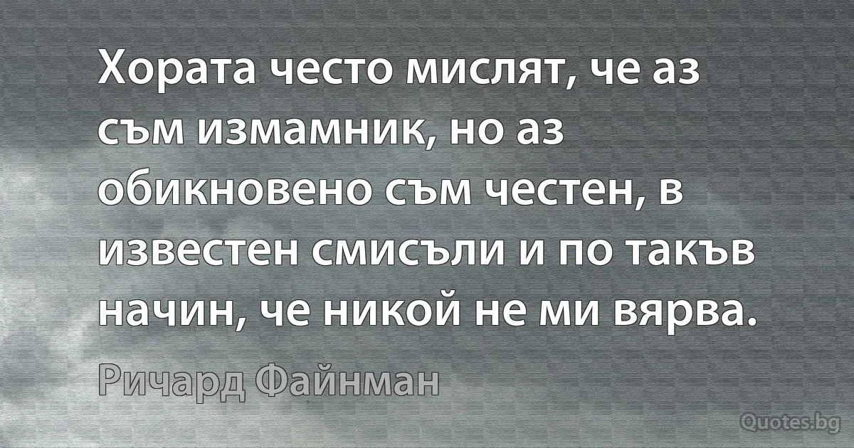 Хората често мислят, че аз съм измамник, но аз обикновено съм честен, в известен смисъли и по такъв начин, че никой не ми вярва. (Ричард Файнман)