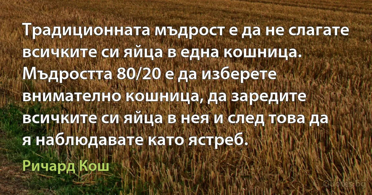 Традиционната мъдрост е да не слагате всичките си яйца в една кошница. Мъдростта 80/20 е да изберете внимателно кошница, да заредите всичките си яйца в нея и след това да я наблюдавате като ястреб. (Ричард Кош)