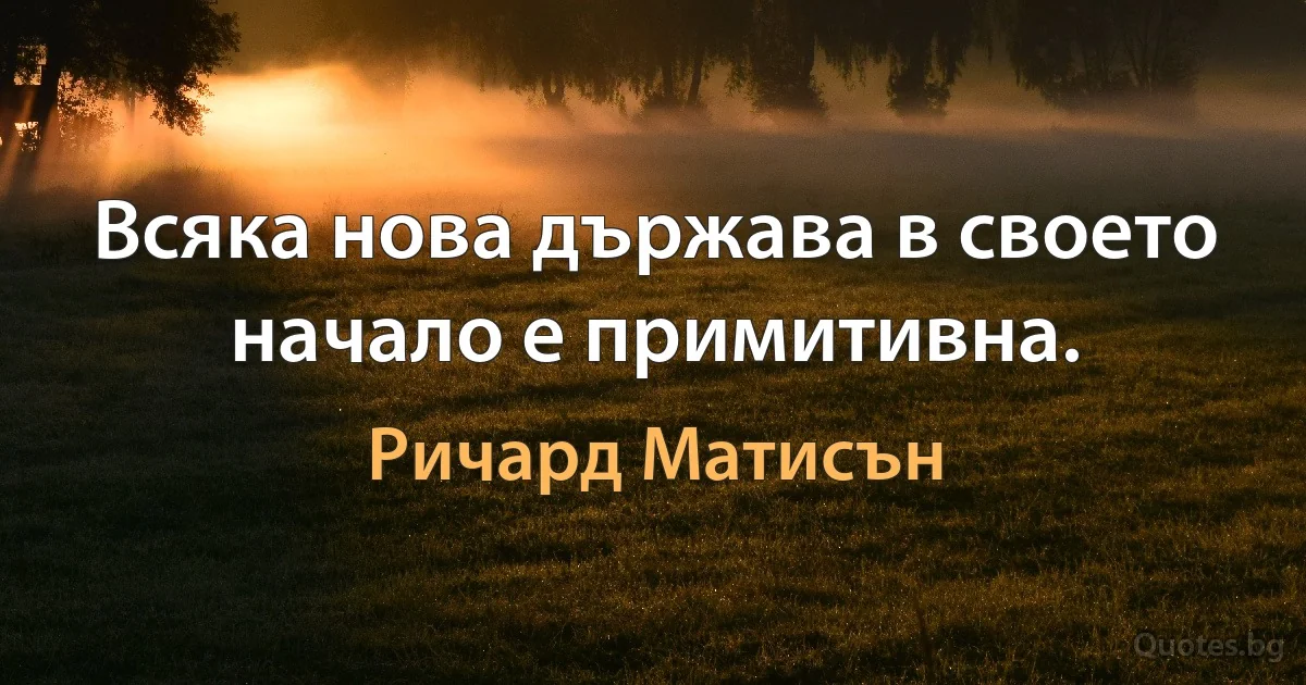 Всяка нова държава в своето начало е примитивна. (Ричард Матисън)