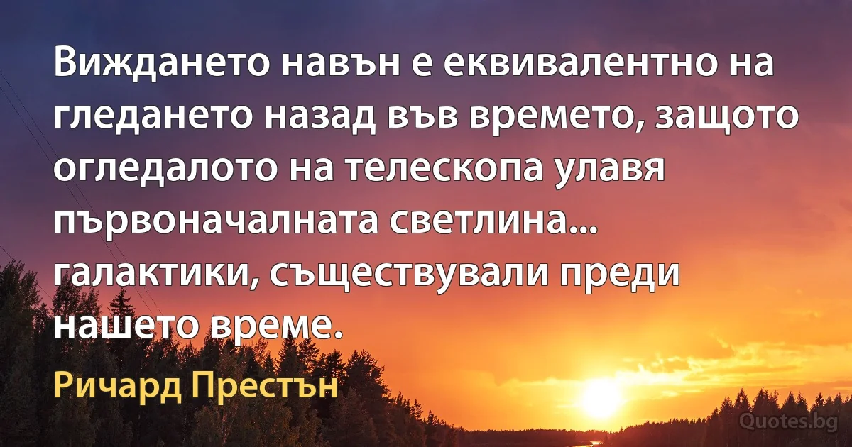 Виждането навън е еквивалентно на гледането назад във времето, защото огледалото на телескопа улавя първоначалната светлина... галактики, съществували преди нашето време. (Ричард Престън)