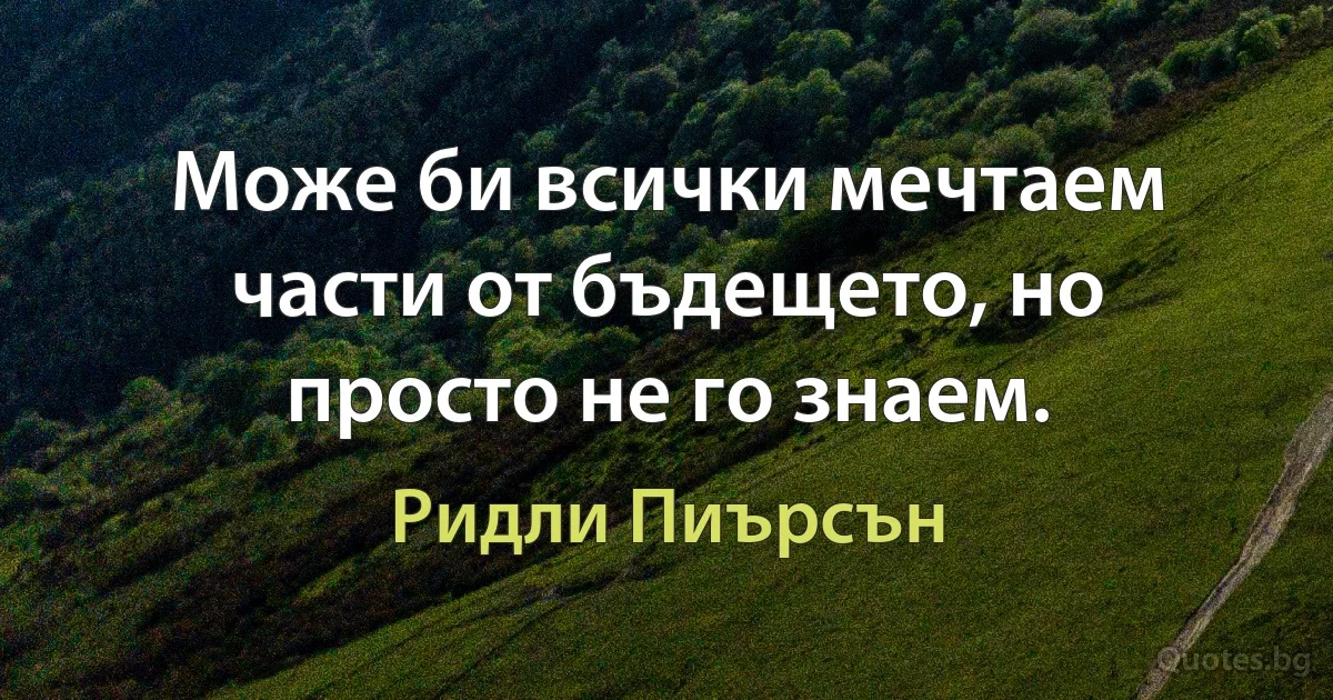 Може би всички мечтаем части от бъдещето, но просто не го знаем. (Ридли Пиърсън)