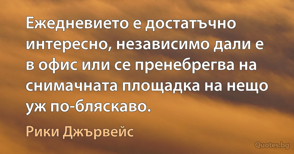 Ежедневието е достатъчно интересно, независимо дали е в офис или се пренебрегва на снимачната площадка на нещо уж по-бляскаво. (Рики Джървейс)