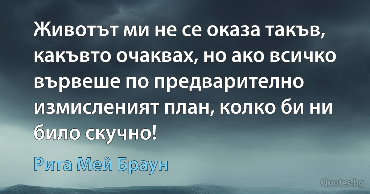 Животът ми не се оказа такъв, какъвто очаквах, но ако всичко вървеше по предварително измисленият план, колко би ни било скучно! (Рита Мей Браун)