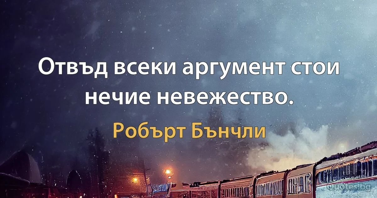 Отвъд всеки аргумент стои нечие невежество. (Робърт Бънчли)