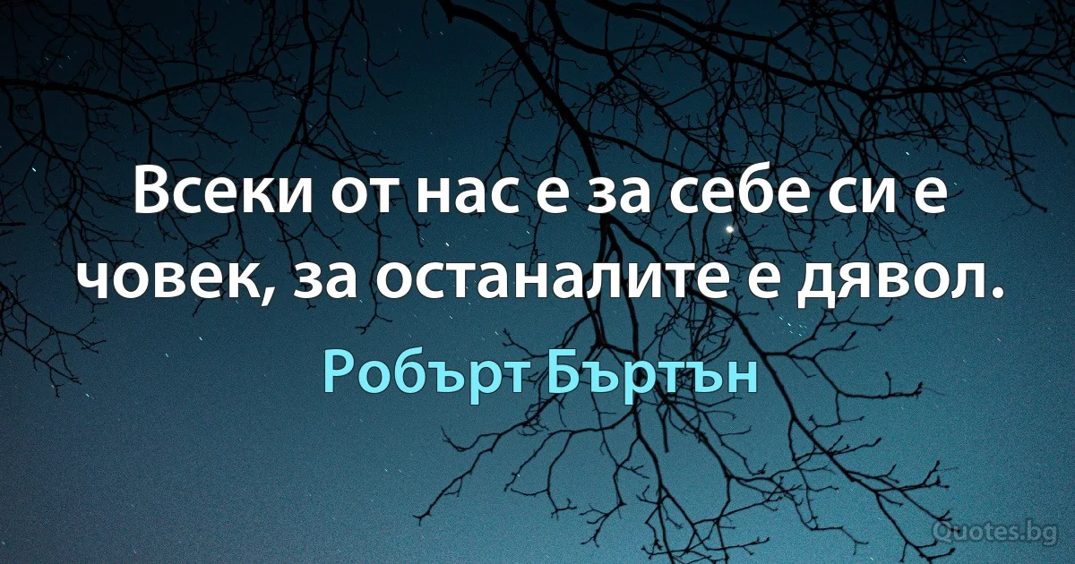 Всеки от нас е за себе си е човек, за останалите е дявол. (Робърт Бъртън)