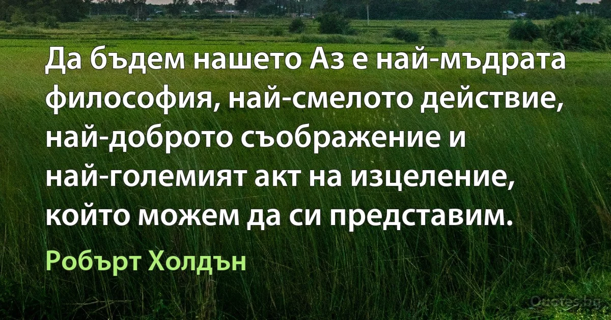 Да бъдем нашето Аз е най-мъдрата философия, най-смелото действие, най-доброто съображение и най-големият акт на изцеление, който можем да си представим. (Робърт Холдън)