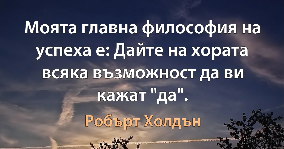 Моята главна философия на успеха е: Дайте на хората всяка възможност да ви кажат "да". (Робърт Холдън)